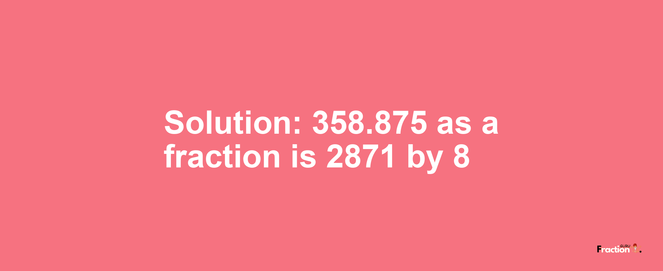 Solution:358.875 as a fraction is 2871/8